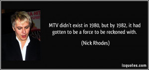 ... 1982, it had gotten to be a force to be reckoned with. - Nick Rhodes