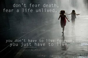 Don't fear death, fear a life unlived. You don't have to live forever ...