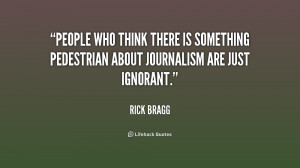 People who think there is something pedestrian about journalism are ...