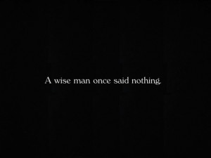 wise man once said nothing...and a wise person listened and ...