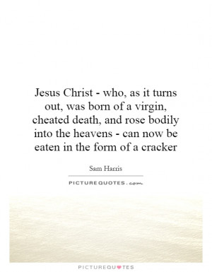 Christ - who, as it turns out, was born of a virgin, cheated death ...