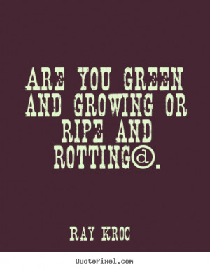 Are you green and growing or ripe and rotting?. - Ray Kroc. View more ...
