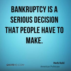 Herb Kohl - Bankruptcy is a serious decision that people have to make.