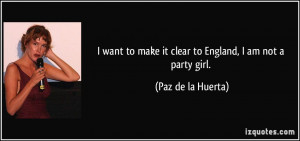 want to make it clear to England, I am not a party girl. - Paz de la ...
