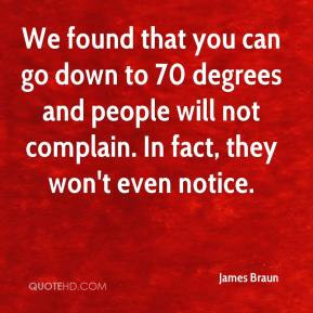 James Braun - We found that you can go down to 70 degrees and people ...