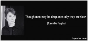 Though men may be deep, mentally they are slow. - Camille Paglia