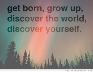 Get born grow up discover the world discover yourself