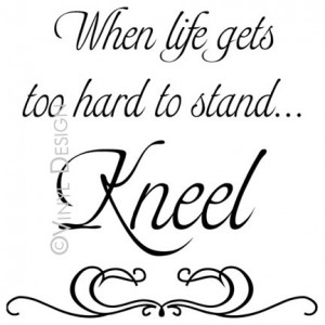 When life gets too hard to stand...Kneel - Gordon B. Hinckley