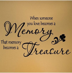 ... When someone you love becomes a memory, that memory becomes a treasure