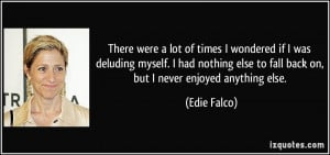 ... else to fall back on, but I never enjoyed anything else. - Edie Falco