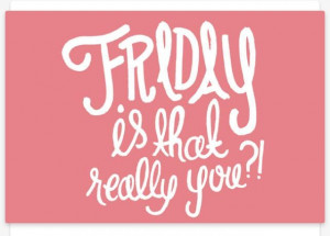 ... Friday, there's always something to look forward to ;). Agree