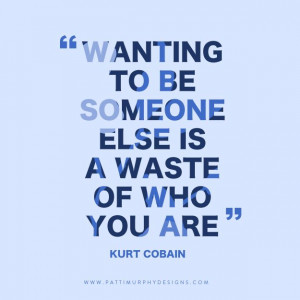 ... Wanting to be someone else is a waste of who you are” ~ Kurt Cobain