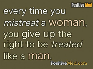 every time you mistreat a woman you give up the right to be treated ...