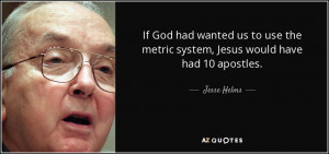 ... use the metric system, Jesus would have had 10 apostles. - Jesse Helms