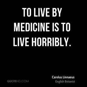 Carolus Linnaeus - To live by medicine is to live horribly.