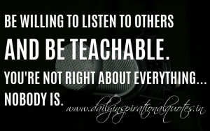 Be willing to listen to others and be teachable. You’re not right ...