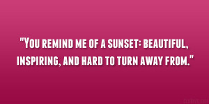You remind me of a sunset: beautiful, inspiring, and hard to turn away ...