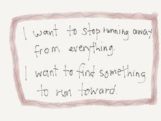 want to stop running away from everything. I want to find something ...