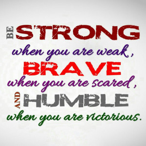 ... Are Weak Brave When You Are Scared, And Humble When You Are Victorious