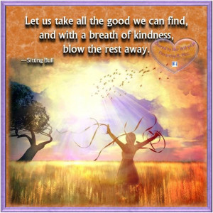 Let us take all the good we can find, and with a breath of kindness ...