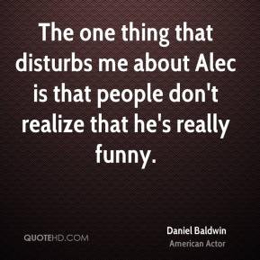 The one thing that disturbs me about Alec is that people don't realize ...