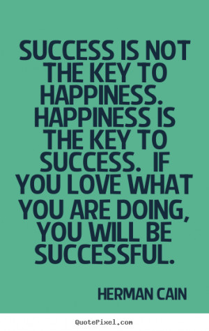 Success is not the key to happiness. Happiness is the key to success ...