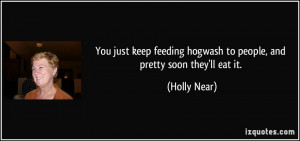 You just keep feeding hogwash to people, and pretty soon they'll eat ...