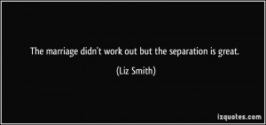 The marriage didn't work out but the separation is great. - Liz Smith