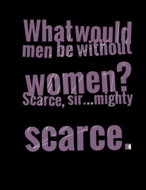 Quotes Picture: what would men be without women? scarce, sirmighty ...