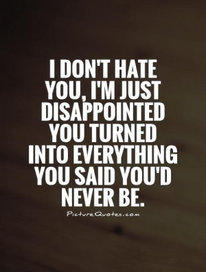 don't hate you, I'm just disappointed you turned into everything you ...
