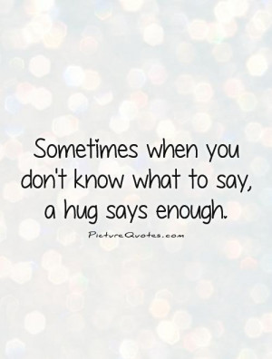 ... when you don't know what to say, a hug says enough Picture Quote #1