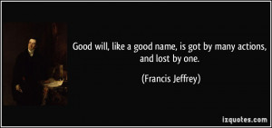 Good will, like a good name, is got by many actions, and lost by one ...