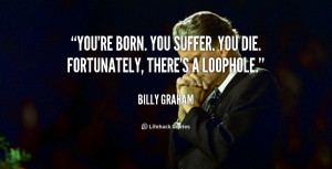 ... You're born. You suffer. You die. Fortunately, there's a loophole
