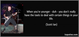 When you're younger - duh - you don't really have the tools to deal ...
