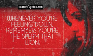 Whenever you're feeling down , remember; you're the sperm that won.