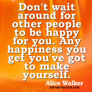... to be happy for you. Any happiness you get you've got to make yourself