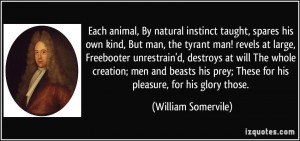 Each animal, By natural instinct taught, spares his own kind, But man ...