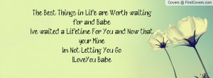 in Life are Worth waiting for and BabeI've waited a Lifetime For You ...