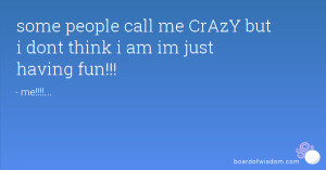 some people call me CrAzY but i dont think i am im just having fun!!!