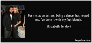 For me, as an actress, being a dancer has helped me. I've done it with ...