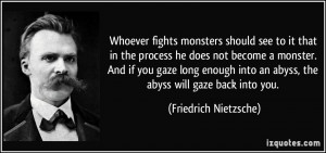 ... an abyss, the abyss will gaze back into you. - Friedrich Nietzsche