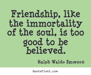 ... soul, is too good to be.. Ralph Waldo Emerson good friendship quotes