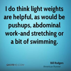 Bill Rodgers - I do think light weights are helpful, as would be ...