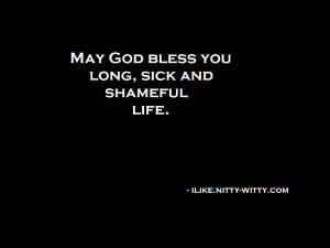 May God Bless You Long, Sick And Shameful Life ” ~ Sarcasm Quote