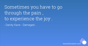 Sometimes you have to go through the pain , to experience the joy .