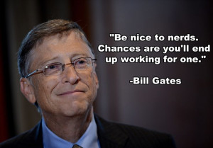 Bill Gates ... or you can be the nerd :)