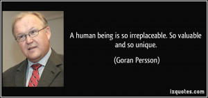 human being is so irreplaceable. So valuable and so unique. - Goran ...