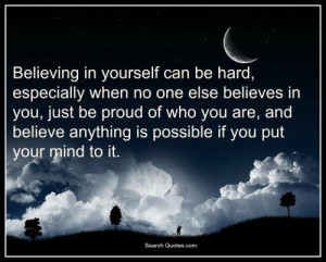 ... you are , and believe anything is possible if you put your mind to it