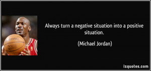 Always turn a negative situation into a positive situation. - Michael ...