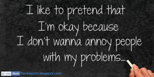 like to pretend that I’m okay because I don’t wanna annoy people ...